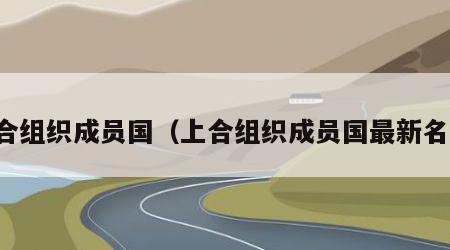 上合组织成员国（上合组织成员国最新名单）
