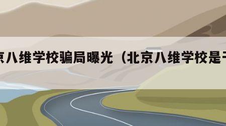 北京八维学校骗局曝光（北京八维学校是干嘛的）