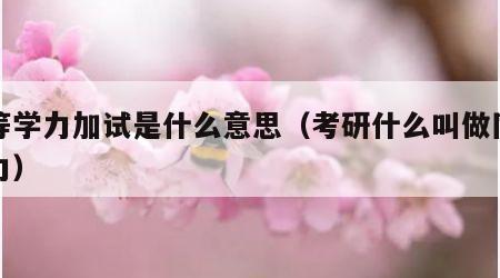 同等学力加试是什么意思（考研什么叫做同等学力）