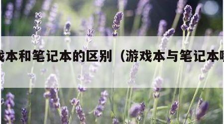 游戏本和笔记本的区别（游戏本与笔记本哪个好）