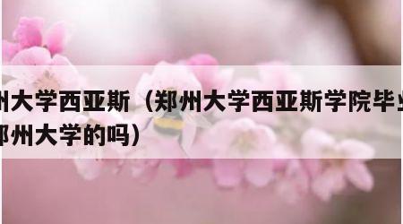 郑州大学西亚斯（郑州大学西亚斯学院毕业证是郑州大学的吗）