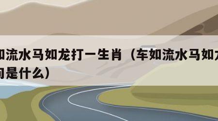 车如流水马如龙打一生肖（车如流水马如龙下一句是什么）