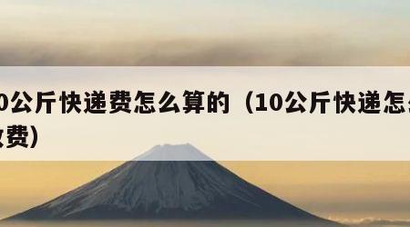 10公斤快递费怎么算的（10公斤快递怎么收费）