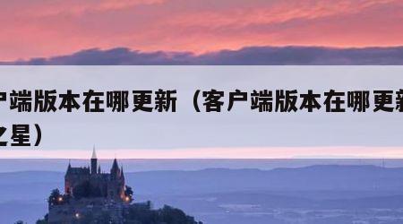 客户端版本在哪更新（客户端版本在哪更新元梦之星）