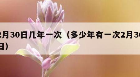 2月30日几年一次（多少年有一次2月30日）