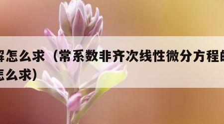 特解怎么求（常系数非齐次线性微分方程的特解怎么求）