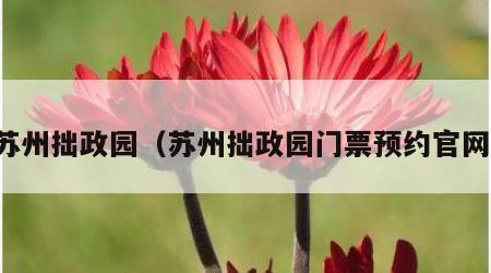 苏州拙政园（苏州拙政园门票预约官网）