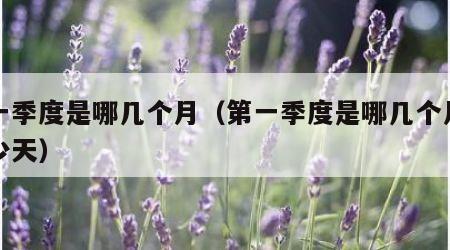 第一季度是哪几个月（第一季度是哪几个月有多少天）
