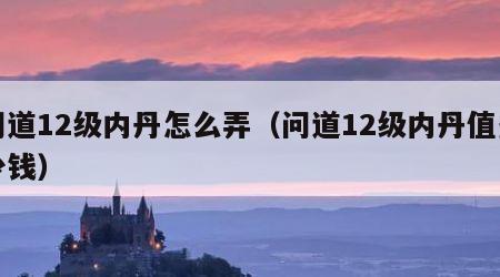 问道12级内丹怎么弄（问道12级内丹值多少钱）