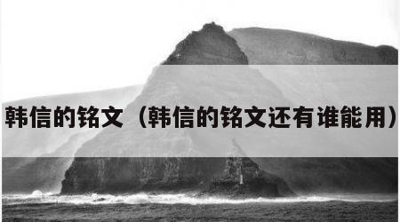 韩信的铭文（韩信的铭文还有谁能用）