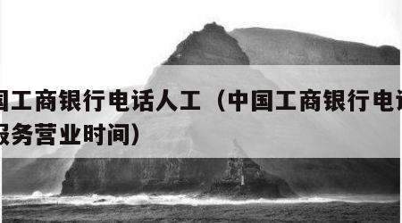 中国工商银行电话人工（中国工商银行电话人工服务营业时间）