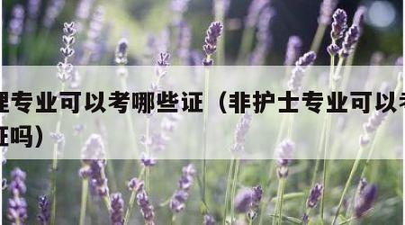 护理专业可以考哪些证（非护士专业可以考护士证吗）