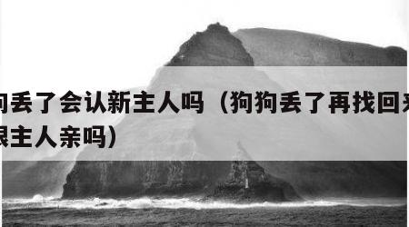 狗狗丢了会认新主人吗（狗狗丢了再找回来还会跟主人亲吗）