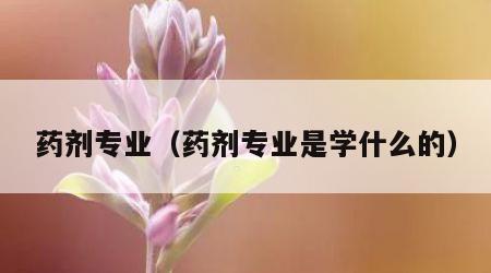 药剂专业（药剂专业是学什么的）