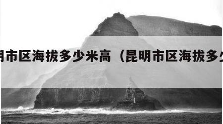 昆明市区海拔多少米高（昆明市区海拔多少米?）