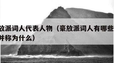 豪放派词人代表人物（豪放派词人有哪些,他们并称为什么）