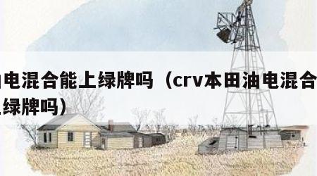 油电混合能上绿牌吗（crv本田油电混合能上绿牌吗）