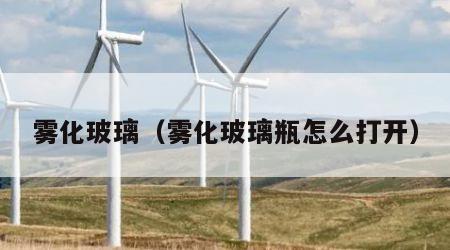 雾化玻璃（雾化玻璃瓶怎么打开）