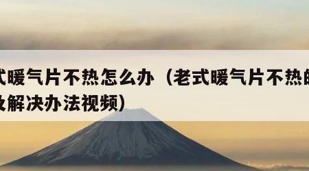 老式暖气片不热怎么办（老式暖气片不热的原因及解决办法视频）