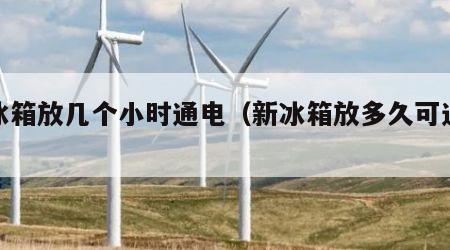 新冰箱放几个小时通电（新冰箱放多久可通电）