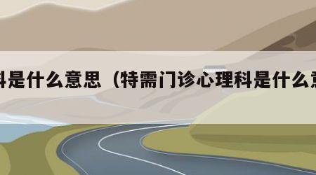 理科是什么意思（特需门诊心理科是什么意思）