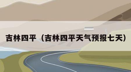 吉林四平（吉林四平天气预报七天）