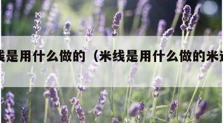 米线是用什么做的（米线是用什么做的米还是面）