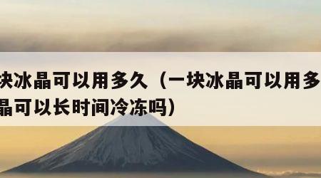 一块冰晶可以用多久（一块冰晶可以用多久,冰晶可以长时间冷冻吗）