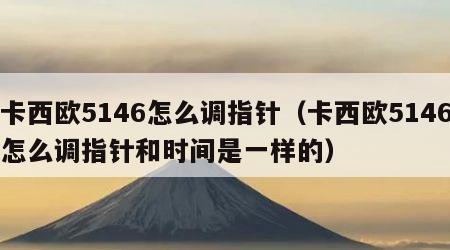 卡西欧5146怎么调指针（卡西欧5146怎么调指针和时间是一样的）