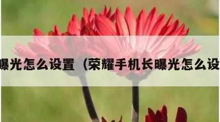 长曝光怎么设置（荣耀手机长曝光怎么设置）