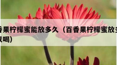 百香果柠檬蜜能放多久（百香果柠檬蜜放多久可以喝）