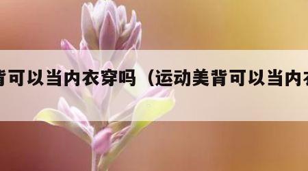 美背可以当内衣穿吗（运动美背可以当内衣穿吗）