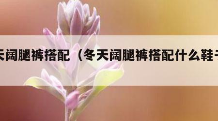 冬天阔腿裤搭配（冬天阔腿裤搭配什么鞋子好看）