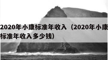 2020年小康标准年收入（2020年小康标准年收入多少钱）