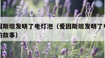 爱因斯坦发明了电灯泡（爱因斯坦发明了电灯泡的故事）