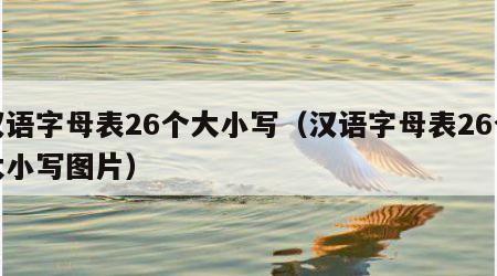 汉语字母表26个大小写（汉语字母表26个大小写图片）