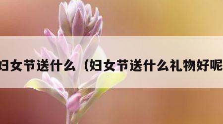 妇女节送什么（妇女节送什么礼物好呢）