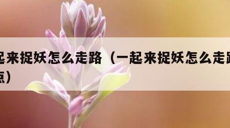 一起来捉妖怎么走路（一起来捉妖怎么走路快一点）