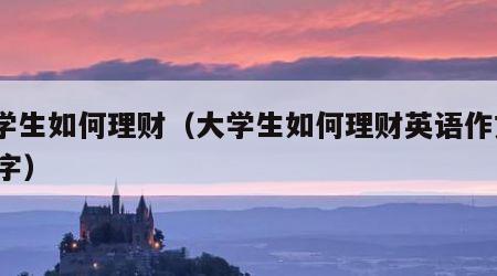 大学生如何理财（大学生如何理财英语作文300字）