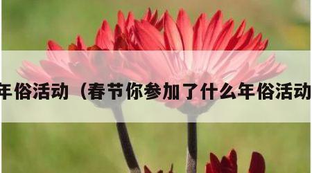 年俗活动（春节你参加了什么年俗活动）