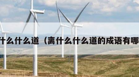离什么什么道（离什么什么道的成语有哪些）