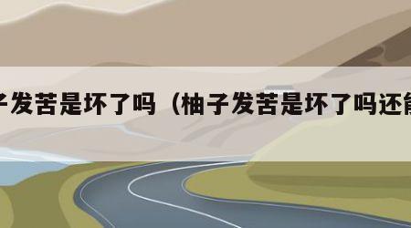 柚子发苦是坏了吗（柚子发苦是坏了吗还能吃吗）