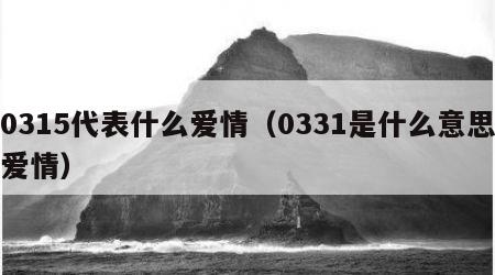 0315代表什么爱情（0331是什么意思爱情）
