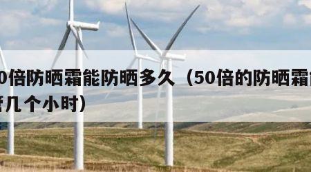 50倍防晒霜能防晒多久（50倍的防晒霜能管几个小时）