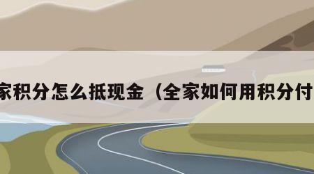 全家积分怎么抵现金（全家如何用积分付款）