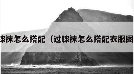 过膝袜怎么搭配（过膝袜怎么搭配衣服图片）