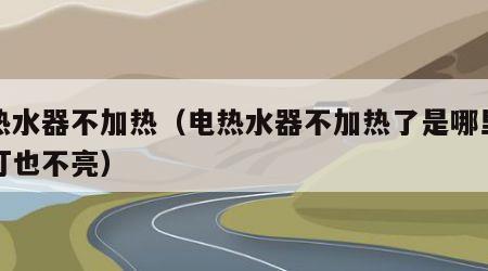 电热水器不加热（电热水器不加热了是哪里坏了灯也不亮）