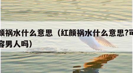 红颜祸水什么意思（红颜祸水什么意思?可以形容男人吗）