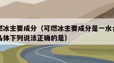 可燃冰主要成分（可燃冰主要成分是一水合甲烷晶体下列说法正确的是）