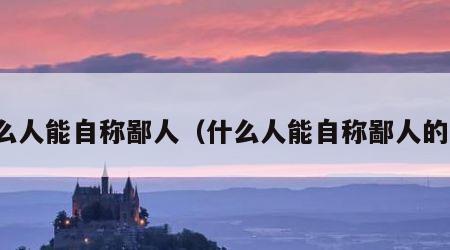 什么人能自称鄙人（什么人能自称鄙人的人）